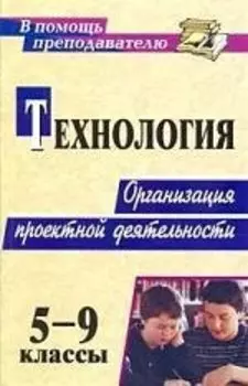 Технология. 5-9 классы. Организация проектной деятельности