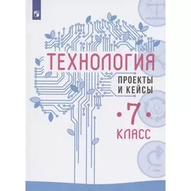 Технология. 7 класс. Проекты и кейсы. Учебное пособие