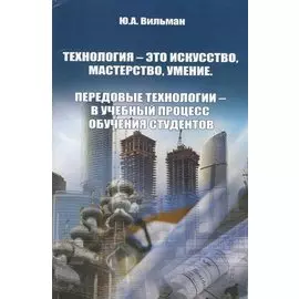 Технология - это искусство, мастерство, умение. Передовые технологии - в учебный процесс обучения студентов. Учебное пособие (мягк). Вильман Ю. (Икс)