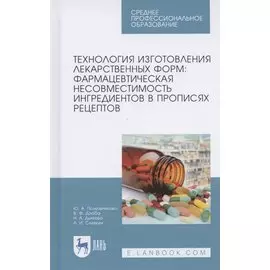 Технология изготовления лекарственных форм: фармацевтическая несовместимость ингредиентов в прописях рецептов. Учебное пособие для СПО