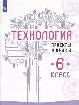 Технология. Проекты и кейсы. 6 класс