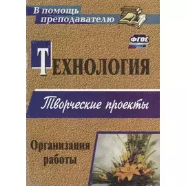 Технология. Творческие проекты. Организация работы. ФГОС. 2-е изд.