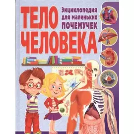 Тело человека. Энциклопедия для маленьких почемучек