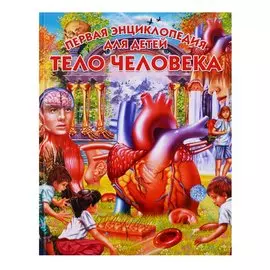 Тело человека. Первая энциклопедия для детей