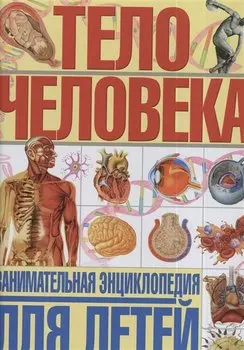 Тело человека. Занимательная энциклопедия для детей