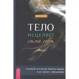 Тело исцеляет само себя. Глубокое изучение работы мышц и их связи с эмоциями