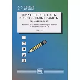 Тематические тесты и контрольные работы по математике. Пособие для систематизации знаний и подготовки к ЕГЭ. Часть 2. Учебное пособие