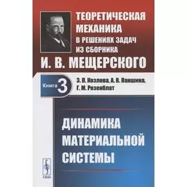 Теоретическая механика в решениях задач из сборника И.В. Мещерского. Книга 3. Динамика материальной системы. Учебное пособие