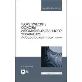 Теоретические основы автоматизированного управления. Лабораторный практикум. Учебное пособие