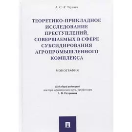 Теоретико-прикладное исследование преступлений, совершаемых в сфере субсидирования агропромышленного комплекса. Монография