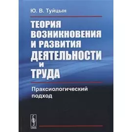 Теория возникновения и развития деятельности и труда: Праксиологический подход
