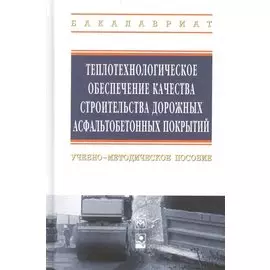 Теплотехнологическое обеспечение качества строительства дорожных асфальтобетонных покрытий: учебно-методическое пособие