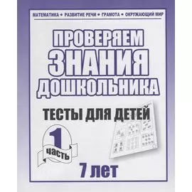 Проверяем знания дошкольника. Тесты для детей 7 лет. Часть 1. Математика, Развитин речи, грамота, окружающий мир