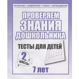 Проверяем знания дошкольника. Тесты для детей 7 лет. Часть 2. Математика, Развитин речи, грамота, окружающий мир