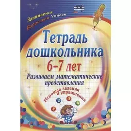 Тетрадь дошкольника 6-7 лет. Развиваем математические представления: игровые задания и упражнения. ФГОС ДО