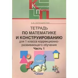 Тетрадь по математике и конструированию для 1 класса коррекционно-развивающего обучения. В четырех частях. Часть 1