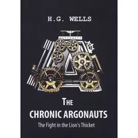 The Chronic Argonauts, and The Fight in the Lion s Thicket = Аргонавты времени и Битва львиных зарослях: повести на англ.яз
