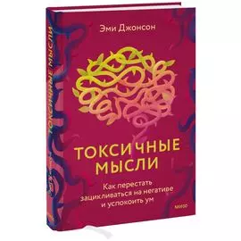 Токсичные мысли. Как перестать зацикливаться на негативе и успокоить ум