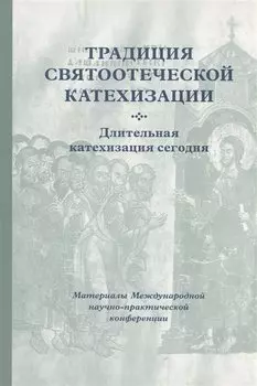 Традиция святоотеческой катехизации : Длительная катехизация сегодня : Материалы Международной научно-практической конференции (Москва - Московская область, 11-13 мая 2015 г.)