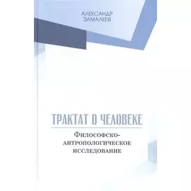 Трактат о человеке. Философско-антропологическое исследование