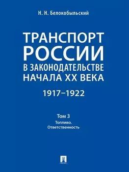 Транспорт России в законодательстве начала XX века: 1917–1922: в 3-х томах. Том 3: Топливо. Ответственность