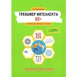 Тренажер интеллекта 60+. Антивозрастная программа (профилактика инсульта, болезни Альцгеймера): пособие для домашних заданий