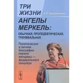 Три жизни Ангелы Меркель: обычная, пропедевтическая, триумфальная. Политическая и личная биография первой женщины - федерального канцлера