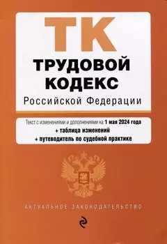 Трудовой кодекс Российской Федерации. Текст с изменениями и дополнениями на 1 мая 2024 года + таблица изменений + путеводитель по судебной практике