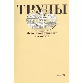 Труды историко-архивного института. Том 39