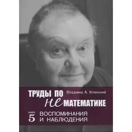 Труды по нематематике. Книга 5: Воспоминания и наблюдения