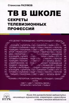 ТВ в школе: секреты телевизионных профессий. Книга для руководителей медиаиндустрий, начинающих журналистов, операторов и режиссеров, а также учеников медиаклассов