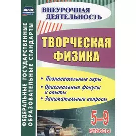 Творческая физика. 5-9 классы. Познавательные игры. Оригинальные фокусы и опыты. Занимательные вопросы. ФГОС