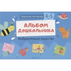 Творческая мастерская. 4-5 года. Альбом дошкольника. Изобразительное искусство