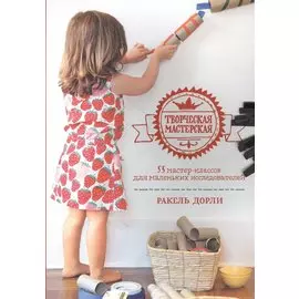 Творческая мастерская: 55 мастер-классов для маленьких исследователей