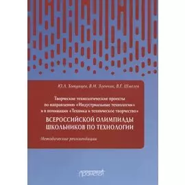 Творческие проекты по технологии и в номинации «Техника и техническое творчество» Всероссийской олимпиады школьников по технологии. Методические рекомендации