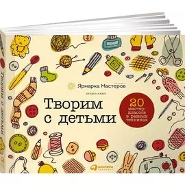Творим с детьми: 20 мастер-классов в разных техниках