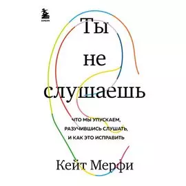 Ты не слушаешь. Что мы упускаем, разучившись слушать, и как это исправить