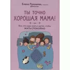 Ты точно хорошая мама! Всё, что надо знать о детях, чтобы жить спокойно