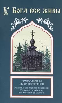 У Бога все живы. Православный обряд погребения. Основные ошибки при похоронах. Утешение скорбящему. Как молиться за усопших