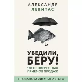 Убедили, беру! 178 проверенных приемов продаж