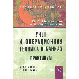 Учет и операционная техника в банках. Практикум: Учеб. пособие для вузов / (Вузовский учебник). Немчинов В.К., Рогозенков А.В. (Инфра-М)