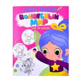 УЧИМСЯ РИСОВАТЬ. ШАГ ЗА ШАГОМ. ВОЛШЕБНЫЙ МИР