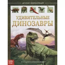 Удивительные динозавры. Детская энциклопедия
