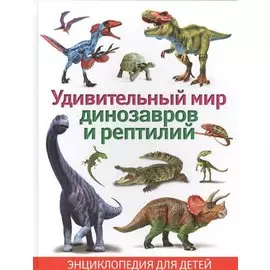 Удивительный мир динозавров и рептилий. Энциклопедия для детей