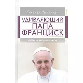 Удивляющий папа Франциск. Кризис и будущее Церкви