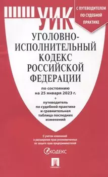 Уголовно-исполнительный кодекс Российской Федерации по состоянию на 25 января 2023 года + путеводитель по судебной практике и сравнительная таблица последних изменений