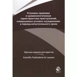 Уголовно-правовая и криминологическая характеристика преступлений, совершаемых условно осужденными в пе-риод испытательного срока