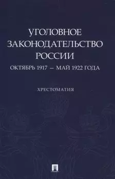 Уголовное законодательство России: октябрь 1917 – май 1922 года. Хрестоматия.