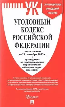 Уголовный кодекс РФ по состоянию на 24.09.23 + путеводитель по судебной практике и сравнительная таблица последних изменений