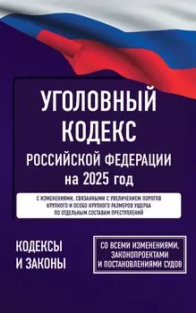 Уголовный кодекс Российской Федерации на 2025 год. Со всеми изменениями, законопроектами и постановлениями судов
